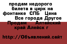 продам недорого 3 билета в цирк на фонтанке, СПБ › Цена ­ 2 000 - Все города Другое » Продам   . Алтайский край,Алейск г.